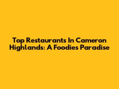Top Restaurants In Cameron Highlands: A Foodie's Paradise