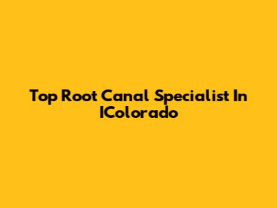 Top Root Canal Specialist In IColorado