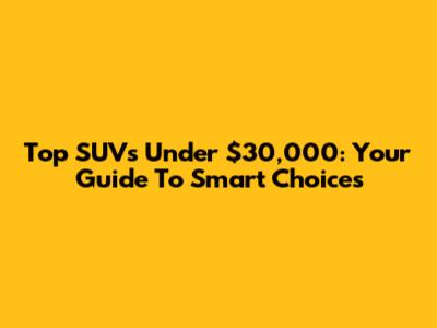 Top SUVs Under $30,000: Your Guide To Smart Choices