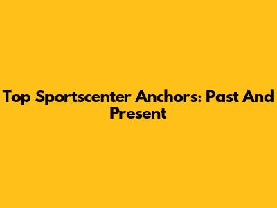 Top Sportscenter Anchors: Past And Present