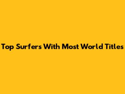 Top Surfers With Most World Titles