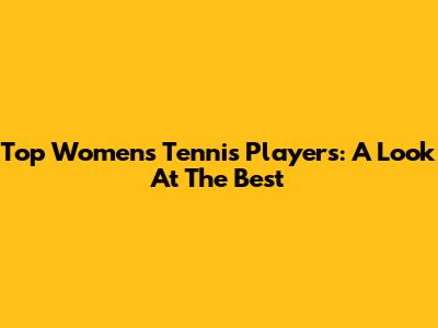 Top Women's Tennis Players: A Look At The Best