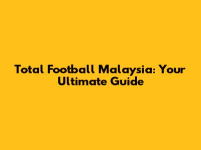 Total Football Malaysia: Your Ultimate Guide