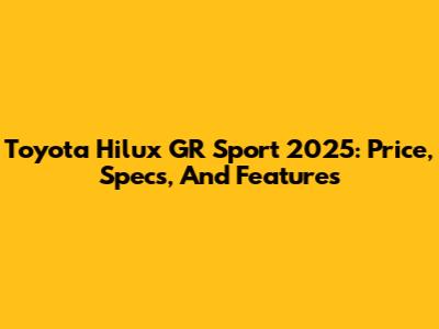Toyota Hilux GR Sport 2025: Price, Specs, And Features