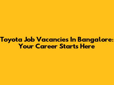 Toyota Job Vacancies In Bangalore: Your Career Starts Here