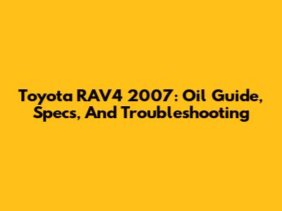 Toyota RAV4 2007: Oil Guide, Specs, And Troubleshooting