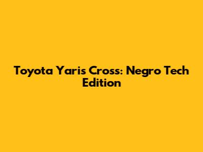 Toyota Yaris Cross: Negro Tech Edition