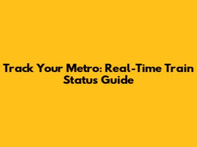 Track Your Metro: Real-Time Train Status Guide