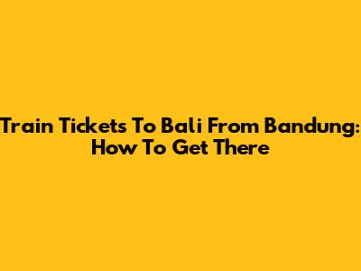 Train Tickets To Bali From Bandung: How To Get There