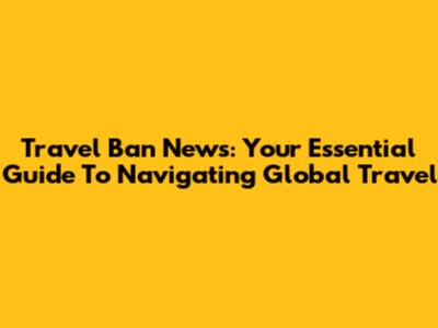 Travel Ban News: Your Essential Guide To Navigating Global Travel