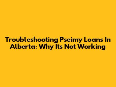 Troubleshooting Pseimy Loans In Alberta: Why It's Not Working