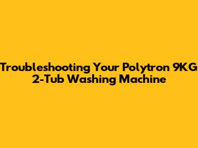 Troubleshooting Your Polytron 9KG 2-Tub Washing Machine