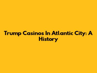 Trump Casinos In Atlantic City: A History