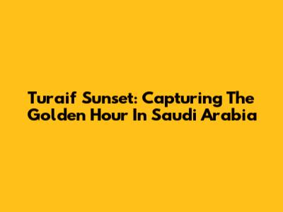 Turaif Sunset: Capturing The Golden Hour In Saudi Arabia