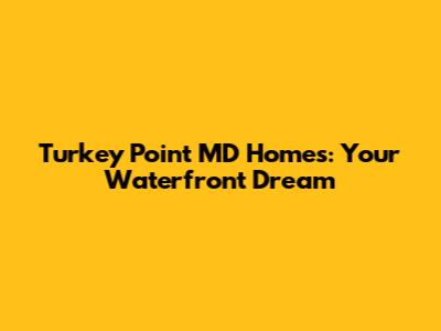 Turkey Point MD Homes: Your Waterfront Dream