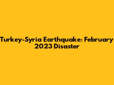 Turkey-Syria Earthquake: February 2023 Disaster