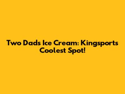Two Dads Ice Cream: Kingsport's Coolest Spot!