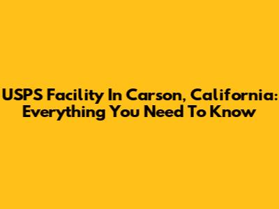 USPS Facility In Carson, California: Everything You Need To Know