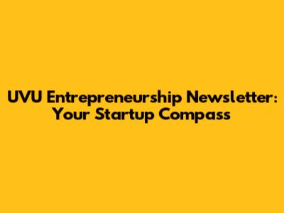 UVU Entrepreneurship Newsletter: Your Startup Compass