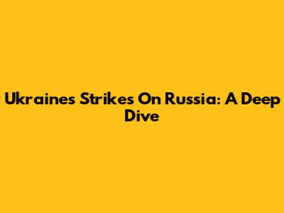 Ukraine's Strikes On Russia: A Deep Dive
