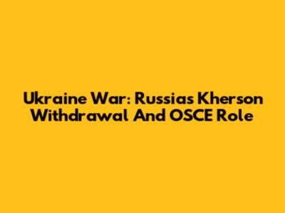 Ukraine War: Russia's Kherson Withdrawal And OSCE Role