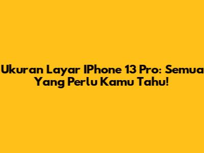 Ukuran Layar IPhone 13 Pro: Semua Yang Perlu Kamu Tahu!