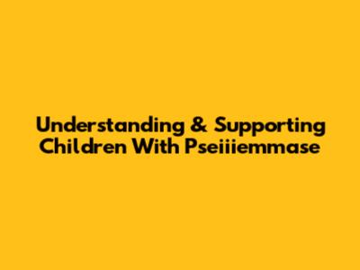 Understanding & Supporting Children With Pseiiiemmase