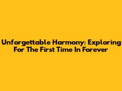 Unforgettable Harmony: Exploring 'For The First Time In Forever'
