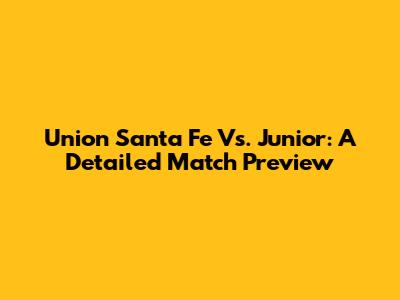 Union Santa Fe Vs. Junior: A Detailed Match Preview