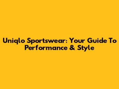 Uniqlo Sportswear: Your Guide To Performance & Style