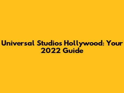 Universal Studios Hollywood: Your 2022 Guide