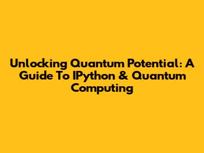 Unlocking Quantum Potential: A Guide To IPython & Quantum Computing