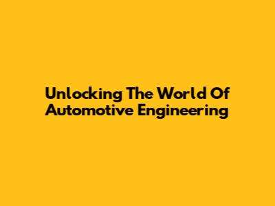 Unlocking The World Of Automotive Engineering