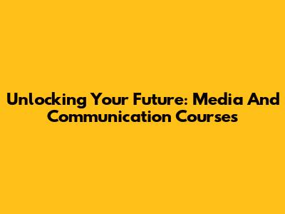 Unlocking Your Future: Media And Communication Courses