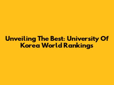 Unveiling The Best: University Of Korea World Rankings