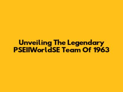Unveiling The Legendary PSEIIWorldSE Team Of 1963