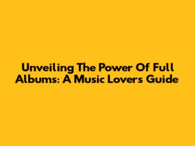 Unveiling The Power Of Full Albums: A Music Lover's Guide