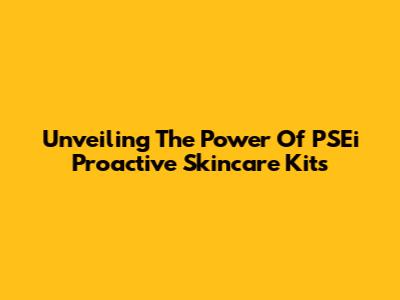 Unveiling The Power Of PSEi Proactive Skincare Kits