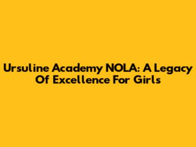 Ursuline Academy NOLA: A Legacy Of Excellence For Girls