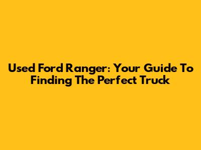 Used Ford Ranger: Your Guide To Finding The Perfect Truck