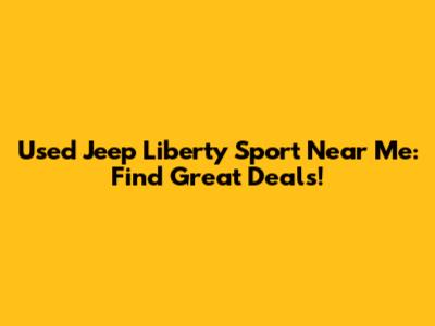 Used Jeep Liberty Sport Near Me: Find Great Deals!
