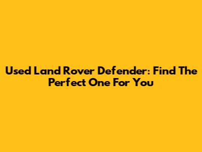 Used Land Rover Defender: Find The Perfect One For You