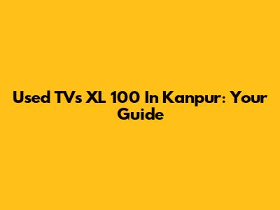 Used TVs XL 100 In Kanpur: Your Guide