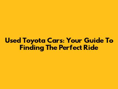 Used Toyota Cars: Your Guide To Finding The Perfect Ride