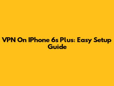 VPN On IPhone 6s Plus: Easy Setup Guide