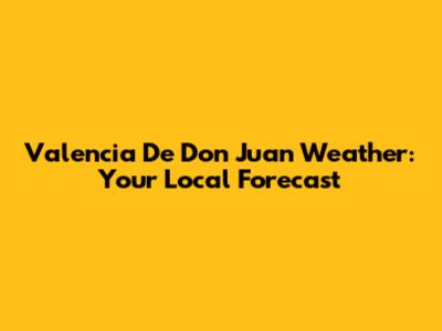 Valencia De Don Juan Weather: Your Local Forecast