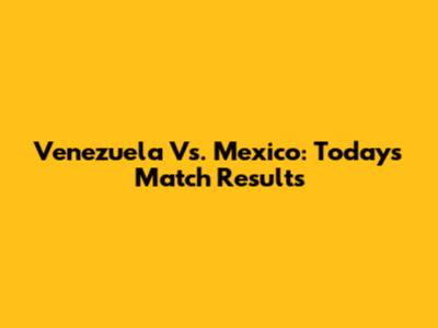 Venezuela Vs. Mexico: Today's Match Results