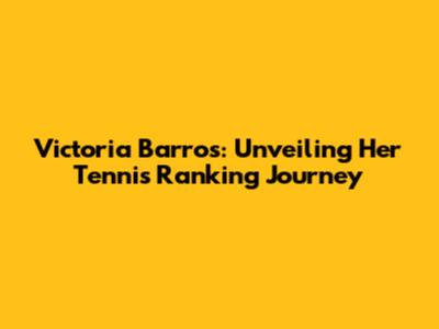 Victoria Barros: Unveiling Her Tennis Ranking Journey