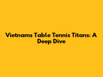 Vietnam's Table Tennis Titans: A Deep Dive