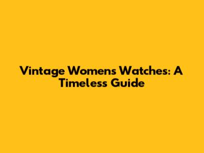 Vintage Women's Watches: A Timeless Guide